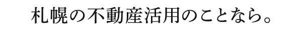 札幌の不動産活用のことなら。