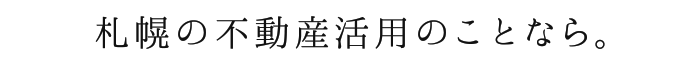 札幌の不動産活用のことなら。